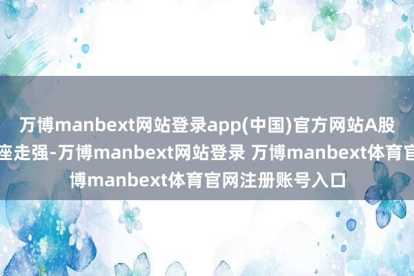 万博manbext网站登录app(中国)官方网站A股市集今天上昼举座走强-万博manbext网站登录 万博manbext体育官网注册账号入口