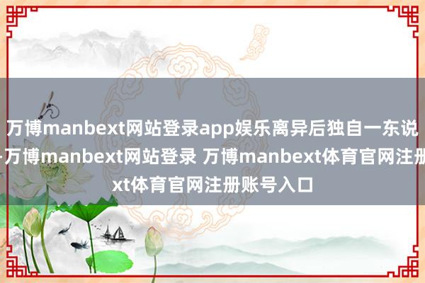 万博manbext网站登录app娱乐离异后独自一东说念主活命-万博manbext网站登录 万博manbext体育官网注册账号入口