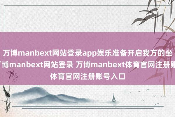 万博manbext网站登录app娱乐准备开启我方的坐蓐线-万博manbext网站登录 万博manbext体育官网注册账号入口