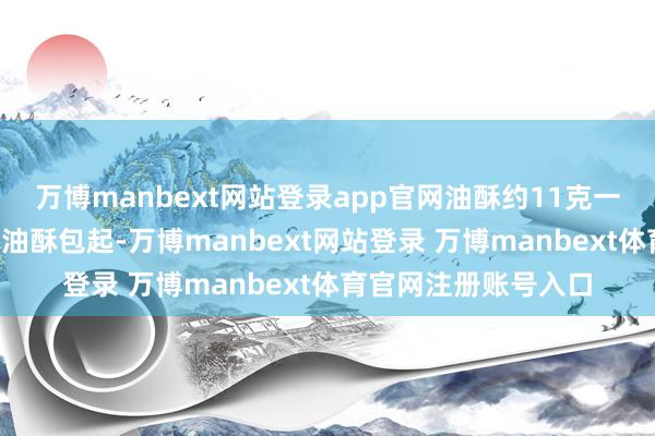 万博manbext网站登录app官网油酥约11克一个；6、用水油皮将油酥包起-万博manbext网站登录 万博manbext体育官网注册账号入口