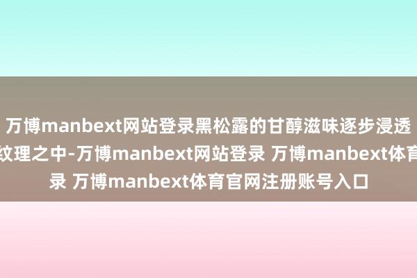 万博manbext网站登录黑松露的甘醇滋味逐步浸透到五花肉的每一层纹理之中-万博manbext网站登录 万博manbext体育官网注册账号入口
