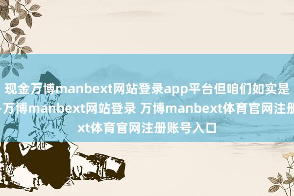 现金万博manbext网站登录app平台但咱们如实是好一又友-万博manbext网站登录 万博manbext体育官网注册账号入口