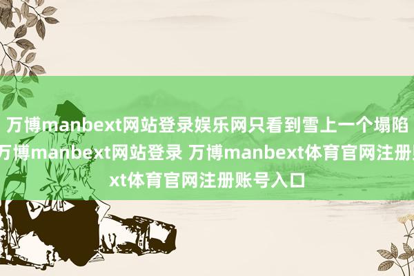 万博manbext网站登录娱乐网只看到雪上一个塌陷的坑口-万