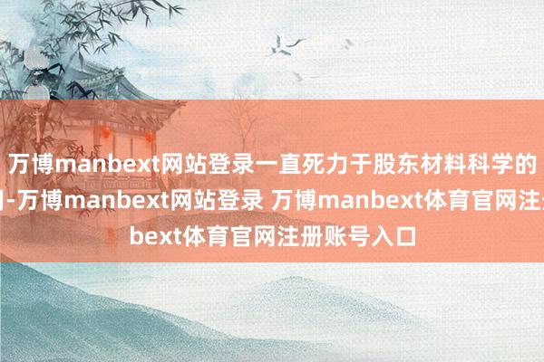 万博manbext网站登录一直死力于股东材料科学的发展和应用-万博manbext网站登录 万博manbext体育官网注册账号入口