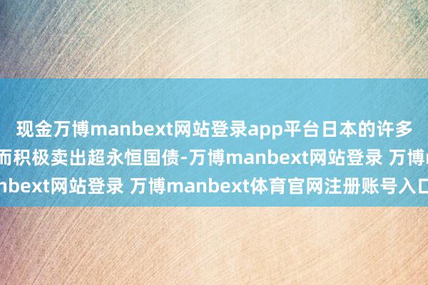 现金万博manbext网站登录app平台日本的许多银举止了幸免账面蚀本而积极卖出超永恒国债-万博manbext网站登录 万博manbext体育官网注册账号入口