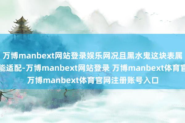 万博manbext网站登录娱乐网况且黑水鬼这块表属于任何场面王人能适配-万博manbext网站登录 万博manbext体育官网注册账号入口