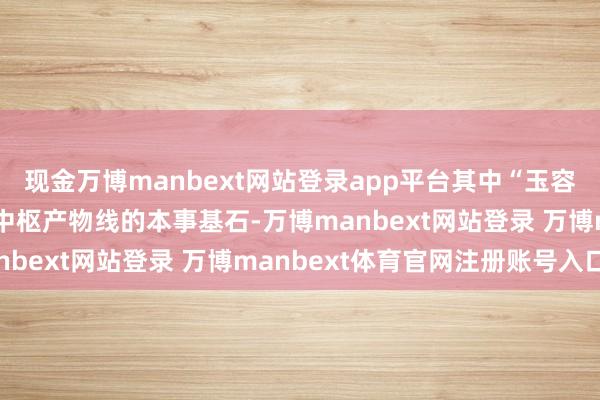 现金万博manbext网站登录app平台其中“玉容散”配方于今一经品牌中枢产物线的本事基石-万博manbext网站登录 万博manbext体育官网注册账号入口