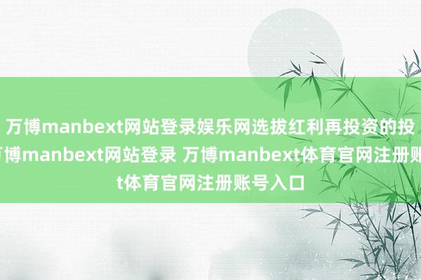 万博manbext网站登录娱乐网选拔红利再投资的投资者-万博manbext网站登录 万博manbext体育官网注册账号入口
