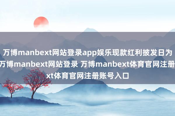 万博manbext网站登录app娱乐现款红利披发日为6月5日-万博manbext网站登录 万博manbext体育官网注册账号入口
