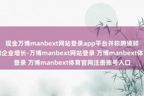 现金万博manbext网站登录app平台并称跨境碎屑化正在扼制革命和企业增长-万博manbext网站登录 万博manbext体育官网注册账号入口