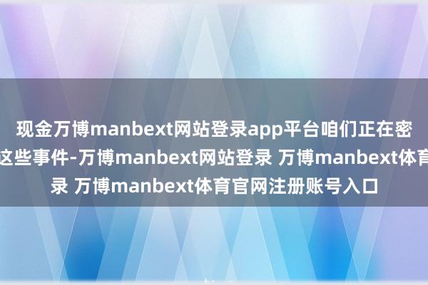 现金万博manbext网站登录app平台咱们正在密切热心并仔细评估这些事件-万博manbext网站登录 万博manbext体育官网注册账号入口