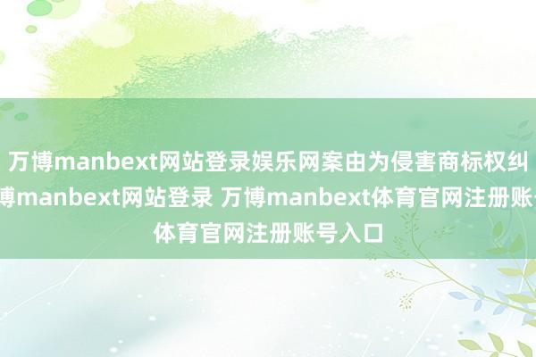 万博manbext网站登录娱乐网案由为侵害商标权纠纷-万博manbext网站登录 万博manbext体育官网注册账号入口