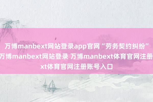 万博manbext网站登录app官网“劳务契约纠纷”有27则-万博manbext网站登录 万博manbext体育官网注册账号入口