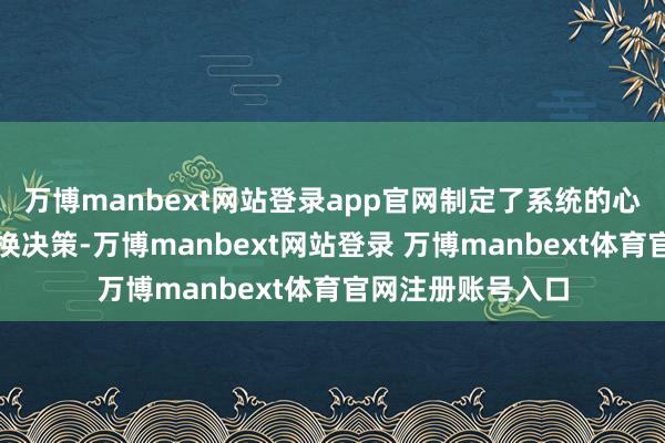 万博manbext网站登录app官网制定了系统的心思带领和行径改换决策-万博manbext网站登录 万博manbext体育官网注册账号入口