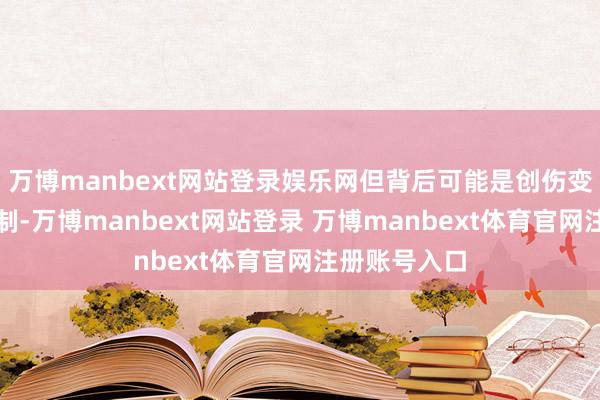 万博manbext网站登录娱乐网但背后可能是创伤变成的退守机制-万博manbext网站登录 万博manbext体育官网注册账号入口