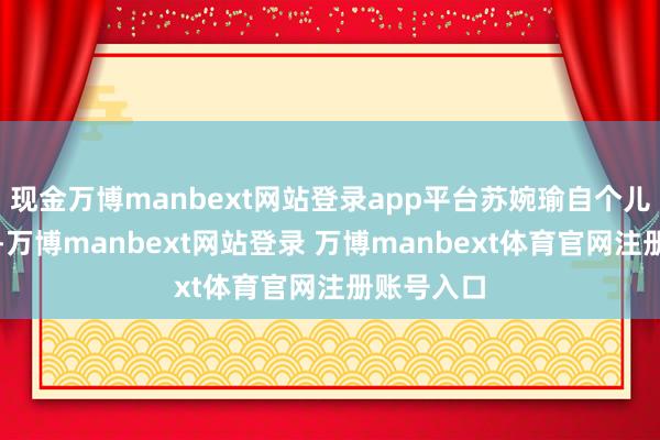现金万博manbext网站登录app平台苏婉瑜自个儿去了约会-万博manbext网站登录 万博manbext体育官网注册账号入口