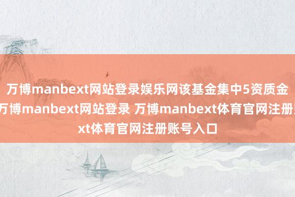 万博manbext网站登录娱乐网该基金集中5资质金净流出-万博manbext网站登录 万博manbext体育官网注册账号入口