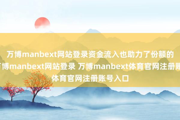 万博manbext网站登录　　资金流入也助力了份额的晋升-万博manbext网站登录 万博manbext体育官网注册账号入口