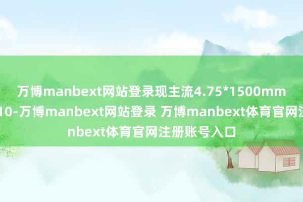 万博manbext网站登录现主流4.75*1500mm普卷报价3310-万博manbext网站登录 万博manbext体育官网注册账号入口