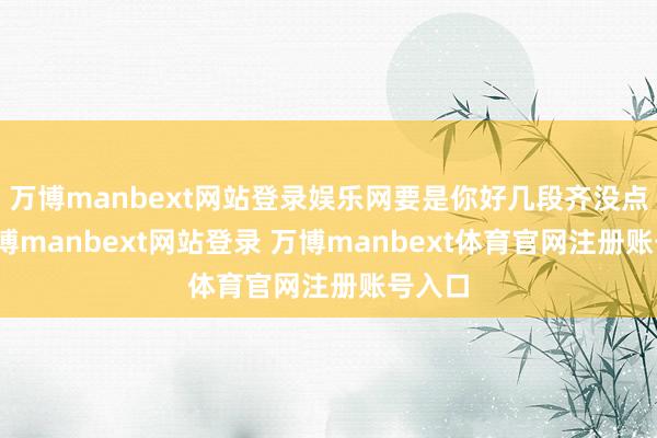 万博manbext网站登录娱乐网要是你好几段齐没点题-万博manbext网站登录 万博manbext体育官网注册账号入口