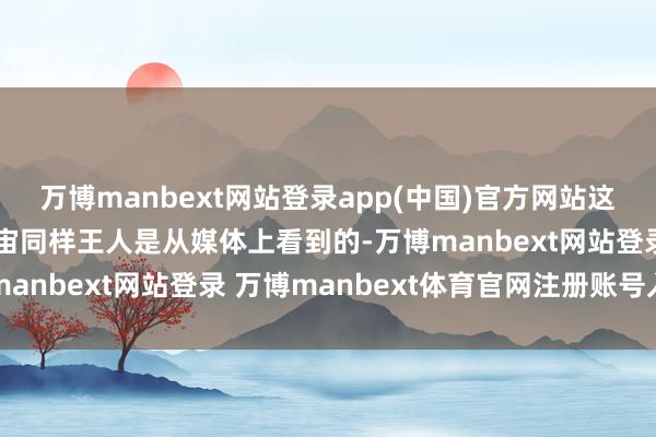 万博manbext网站登录app(中国)官方网站这次测试的后果咱们和宇宙同样王人是从媒体上看到的-万博manbext网站登录 万博manbext体育官网注册账号入口