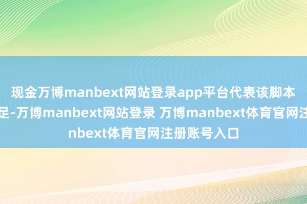 现金万博manbext网站登录app平台代表该脚本中赋税越充足-万博manbext网站登录 万博manbext体育官网注册账号入口