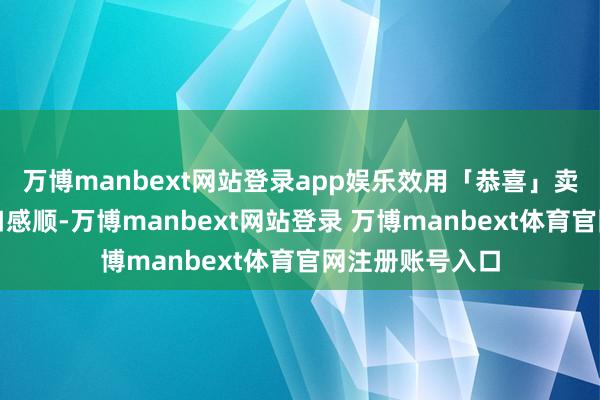 万博manbext网站登录app娱乐效用「恭喜」卖得爆!宾客说口感顺-万博manbext网站登录 万博manbext体育官网注册账号入口