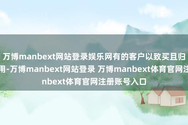 万博manbext网站登录娱乐网有的客户以致买且归皆舍不得使用-万博manbext网站登录 万博manbext体育官网注册账号入口