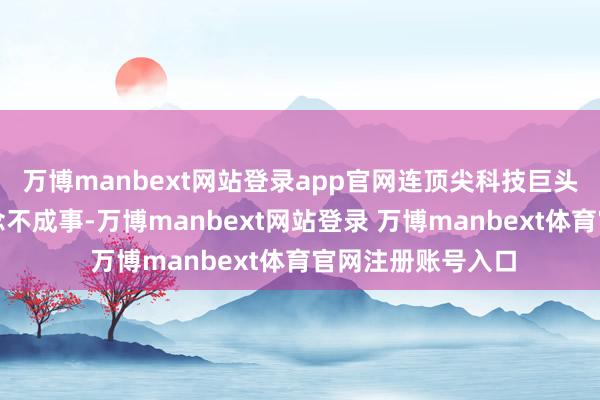 万博manbext网站登录app官网连顶尖科技巨头连气儿十年都作念不成事-万博manbext网站登录 万博manbext体育官网注册账号入口