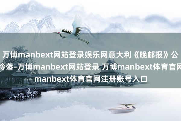 万博manbext网站登录娱乐网意大利《晚邮报》公布了俄罗斯的冷落-万博manbext网站登录 万博manbext体育官网注册账号入口