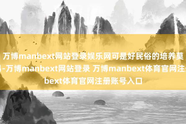 万博manbext网站登录娱乐网可是好民俗的培养莫得那么容易-万博manbext网站登录 万博manbext体育官网注册账号入口
