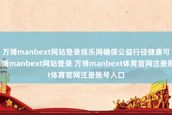 万博manbext网站登录娱乐网确保公益行径健康可执续-万博manbext网站登录 万博manbext体育官网注册账号入口
