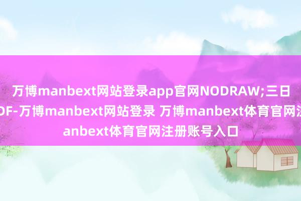 万博manbext网站登录app官网NODRAW;三日均跌:MA(YDF-万博manbext网站登录 万博manbext体育官网注册账号入口