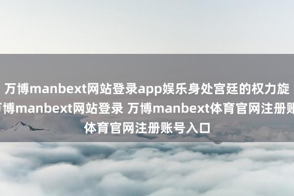 万博manbext网站登录app娱乐身处宫廷的权力旋涡中-万博manbext网站登录 万博manbext体育官网注册账号入口