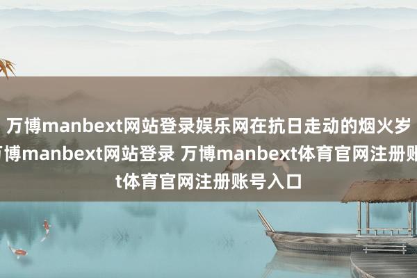 万博manbext网站登录娱乐网在抗日走动的烟火岁月里-万博