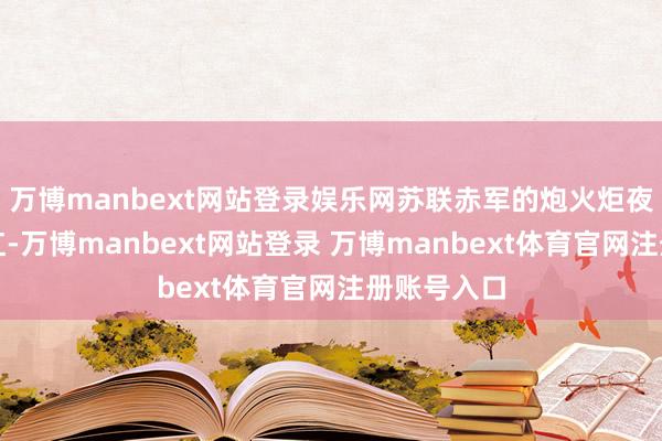 万博manbext网站登录娱乐网苏联赤军的炮火炬夜空照得通红