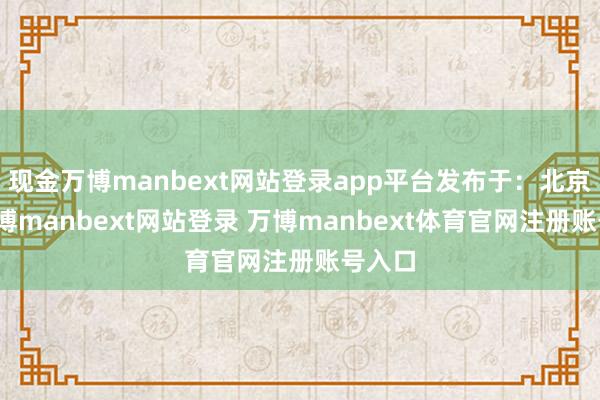 现金万博manbext网站登录app平台发布于：北京市-万博manbext网站登录 万博manbext体育官网注册账号入口