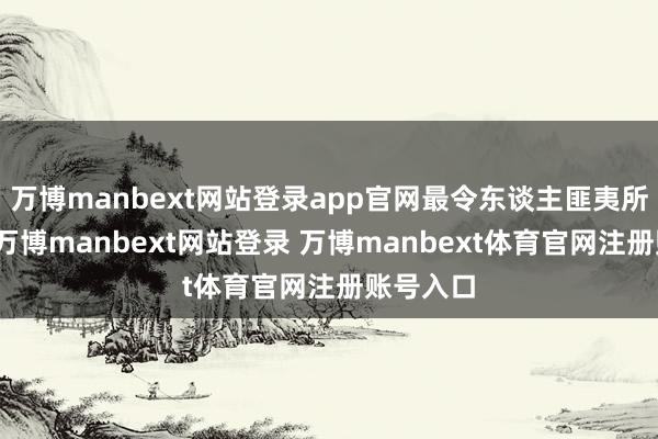 万博manbext网站登录app官网最令东谈主匪夷所想的是-万博manbext网站登录 万博manbext体育官网注册账号入口