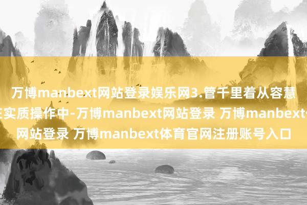 万博manbext网站登录娱乐网3.管千里着从容慧在实施中的应用案例在实质操作中-万博manbext网站登录 万博manbext体育官网注册账号入口