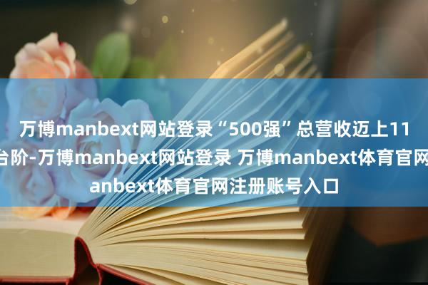 万博manbext网站登录“500强”总营收迈上110万亿元的新台阶-万博manbext网站登录 万博manbext体育官网注册账号入口