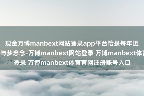 现金万博manbext网站登录app平台恰是每年近8千余名伙伴的生存与梦念念-万博manbext网站登录 万博manbext体育官网注册账号入口