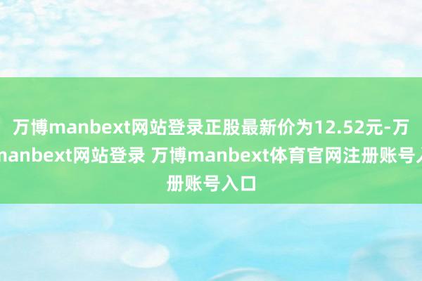 万博manbext网站登录正股最新价为12.52元-万博manbext网站登录 万博manbext体育官网注册账号入口