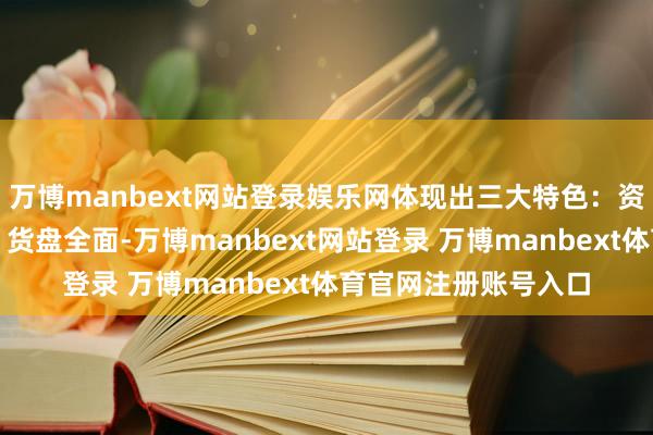 万博manbext网站登录娱乐网体现出三大特色:资源协同、稳步鼓动、货盘全面-万博manbext网站登录 万博manbext体育官网注册账号入口