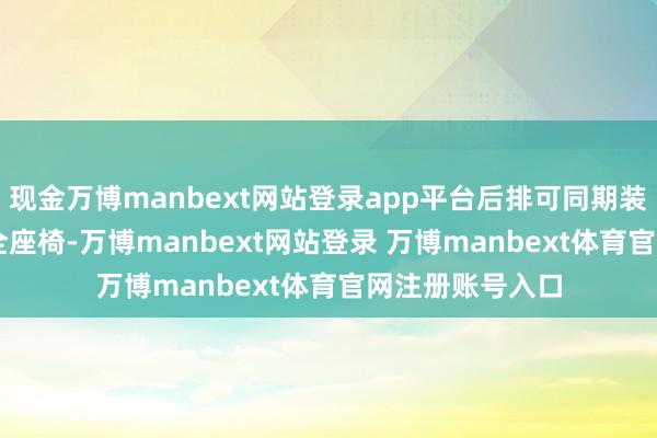 现金万博manbext网站登录app平台后排可同期装配 3 个儿童安全座椅-万博manbext网站登录 万博manbext体育官网注册账号入口