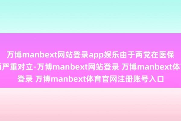 万博manbext网站登录app娱乐由于两党在医保关连福利开