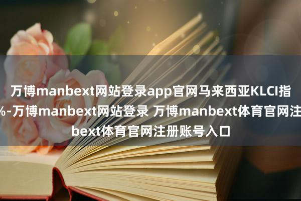 万博manbext网站登录app官网马来西亚KLCI指数收涨0.1%-万博manbext网站登录 万博manbext体育官网注册账号入口