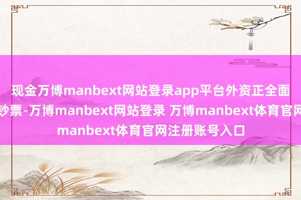 现金万博manbext网站登录app平台外资正全面流入中国各种钞票-万博manbext网站登录 万博manbext体育官网注册账号入口