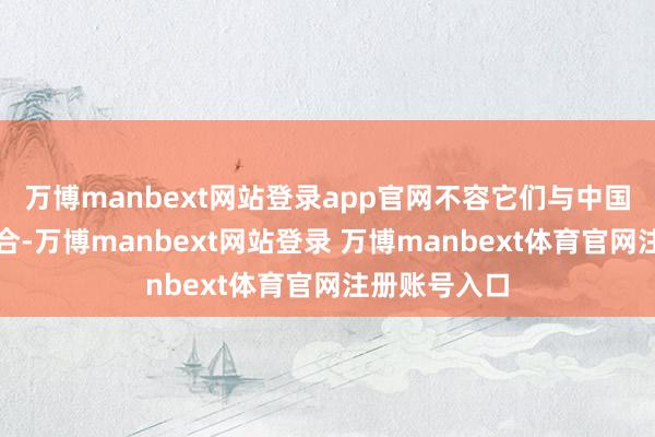 万博manbext网站登录app官网不容它们与中国开展任何配合-万博manbext网站登录 万博manbext体育官网注册账号入口