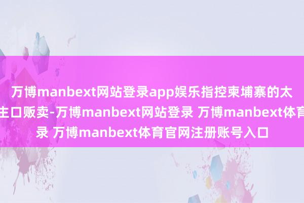 万博manbext网站登录app娱乐指控柬埔寨的太子集团涉嫌东说念主口贩卖-万博manbext网站登录 万博manbext体育官网注册账号入口