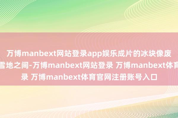 万博manbext网站登录app娱乐成片的冰块像废地相通横亘在冰天雪地之间-万博manbext网站登录 万博manbext体育官网注册账号入口